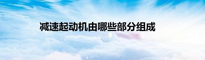 减速起动机由哪些部分组成？电磁啮合开关、减速齿轮等